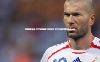 易胜博体育-法兰西雄师气势如虹 硬仗面前尽显强者本色