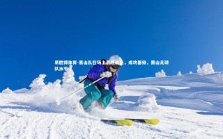 易胜博体育-黑山队在场上表现出色，成功晋级，黑山足球队水平