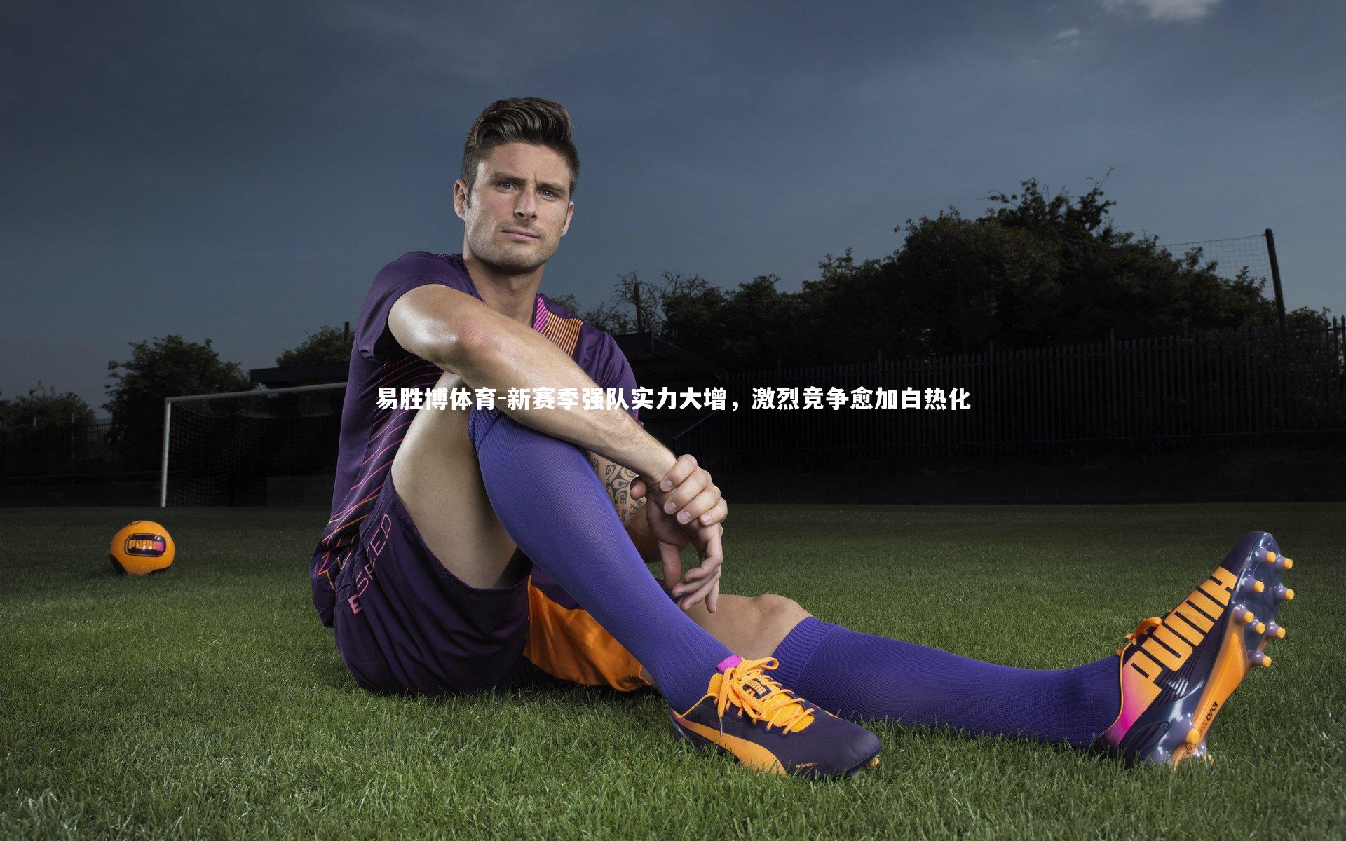 易胜博体育-新赛季强队实力大增，激烈竞争愈加白热化-第2张图片-易胜博体育