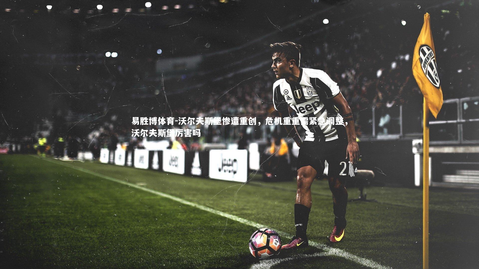 易胜博体育-沃尔夫斯堡惨遭重创，危机重重需紧急调整，沃尔夫斯堡厉害吗-第1张图片-易胜博体育