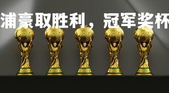 易胜博体育-利物浦豪取胜利，冠军奖杯在望，利物浦 冠军-第1张图片-易胜博体育