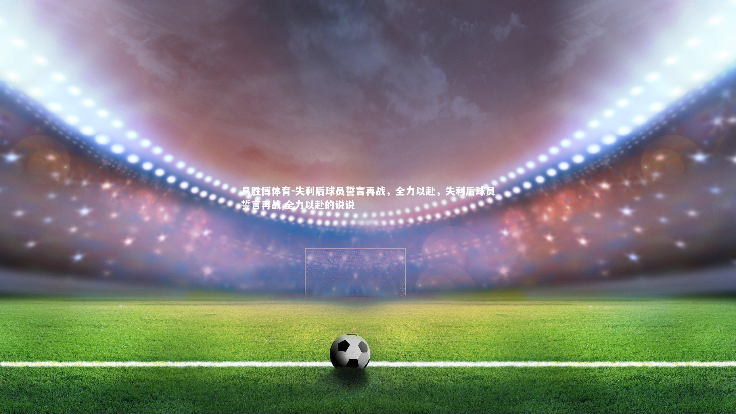 易胜博体育-失利后球员誓言再战，全力以赴，失利后球员誓言再战,全力以赴的说说-第2张图片-易胜博体育
