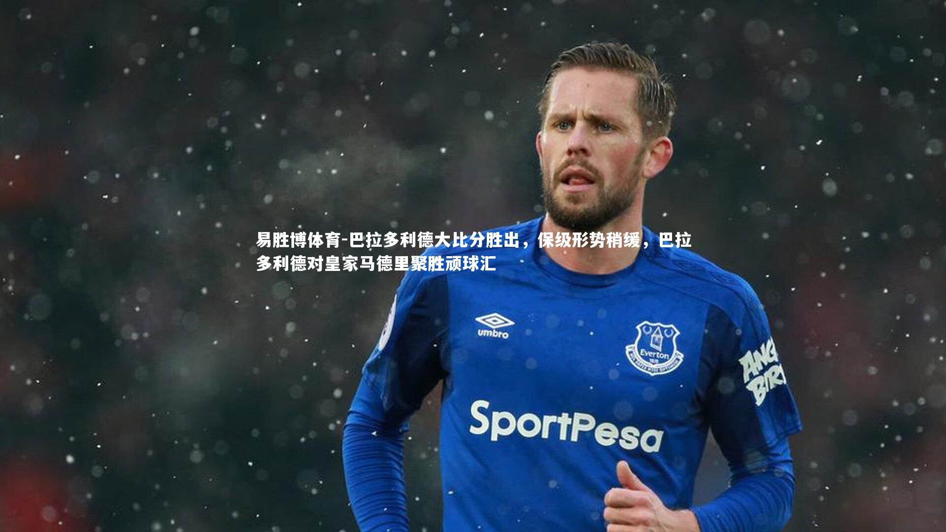 易胜博体育-巴拉多利德大比分胜出，保级形势稍缓，巴拉多利德对皇家马德里聚胜顽球汇-第1张图片-易胜博体育