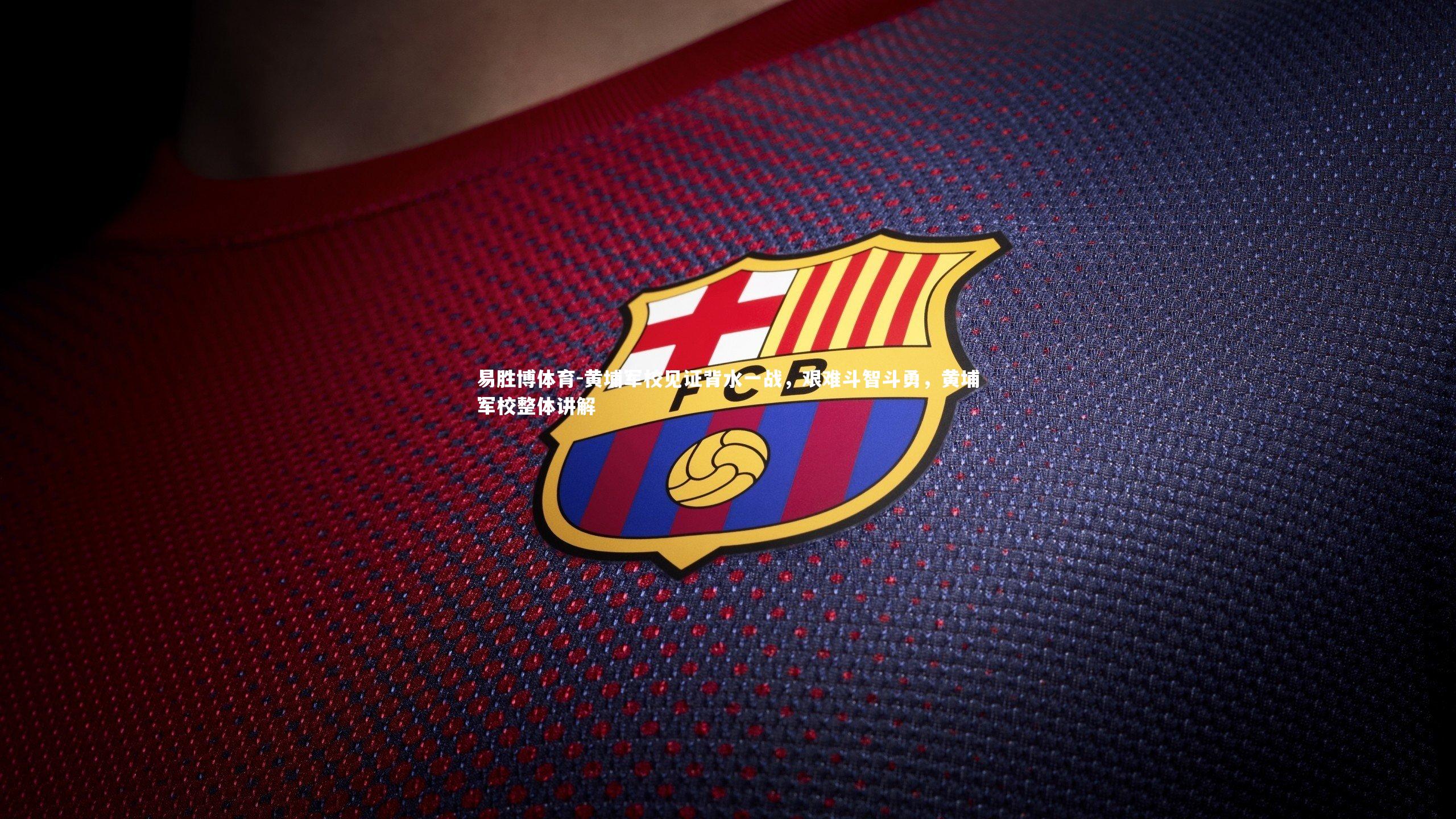 易胜博体育-黄埔军校见证背水一战，艰难斗智斗勇，黄埔军校整体讲解-第2张图片-易胜博体育