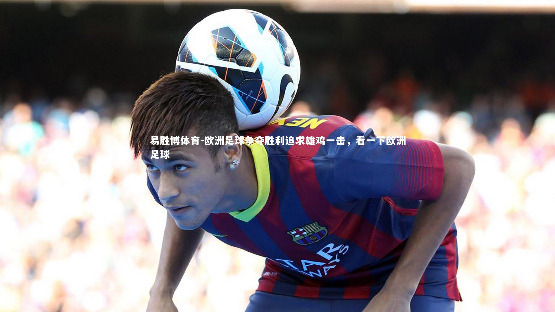 易胜博体育-欧洲足球争夺胜利追求雄鸡一击，看一下欧洲足球-第2张图片-易胜博体育