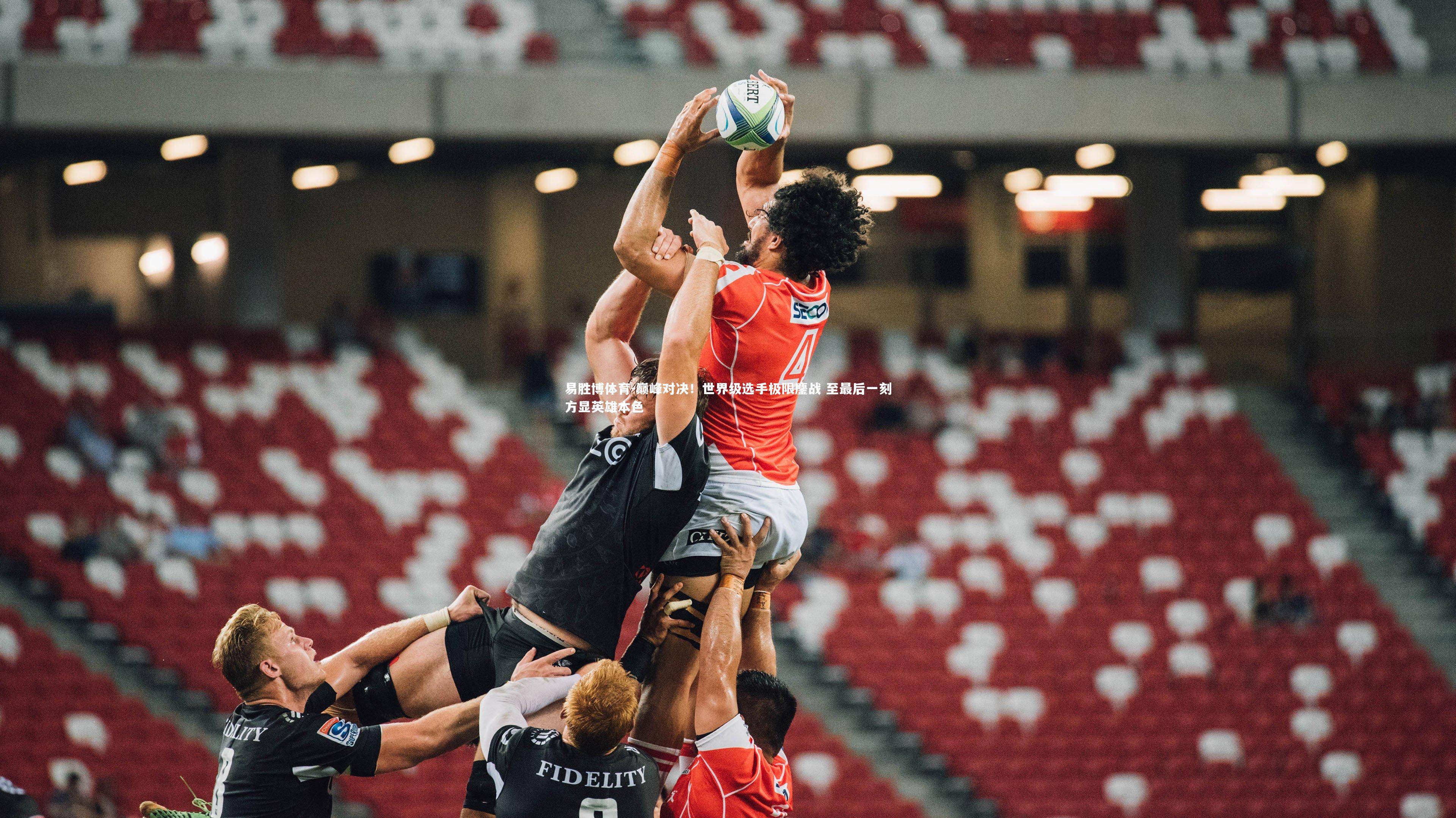 易胜博体育-巅峰对决！世界级选手极限鏖战 至最后一刻方显英雄本色-第2张图片-易胜博体育