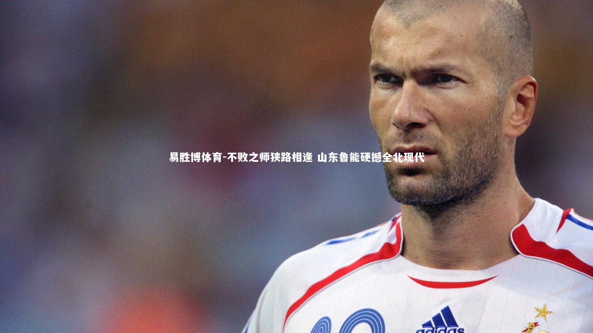 易胜博体育-不败之师狭路相逢 山东鲁能硬撼全北现代-第1张图片-易胜博体育