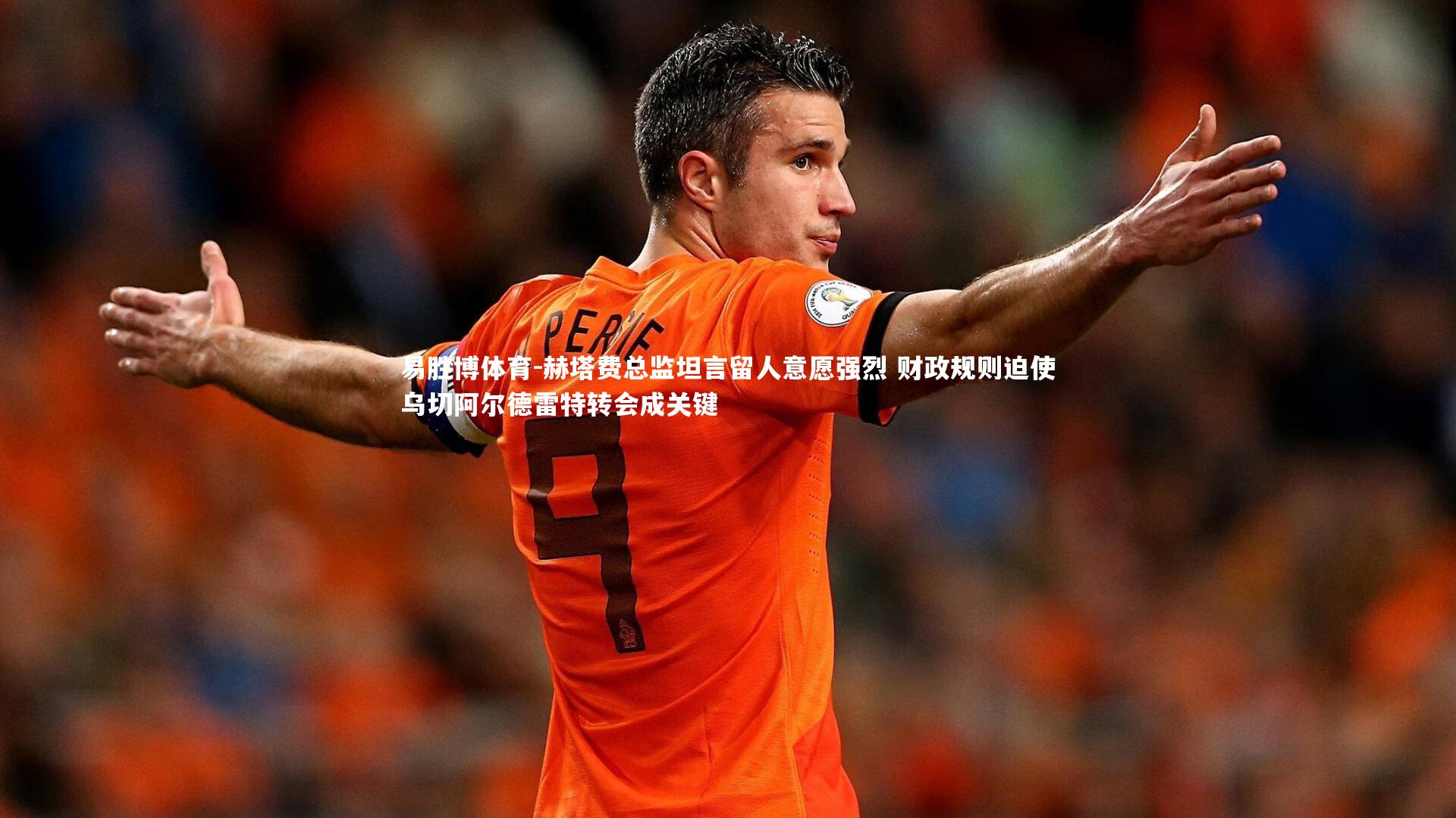 易胜博体育-赫塔费总监坦言留人意愿强烈 财政规则迫使乌切阿尔德雷特转会成关键-第1张图片-易胜博体育